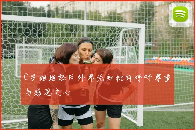 C罗姐姐怒斥外界无知批评呼吁尊重与感恩之心