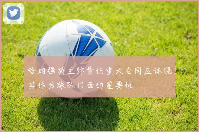 哈姆强调主帅责任重大合同应体现其作为球队门面的重要性