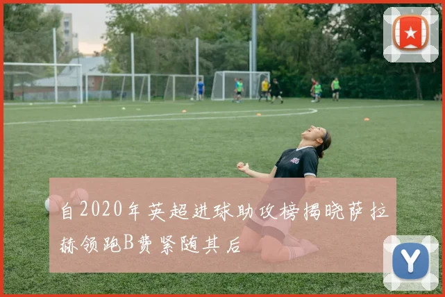 自2020年英超进球助攻榜揭晓萨拉赫领跑B费紧随其后