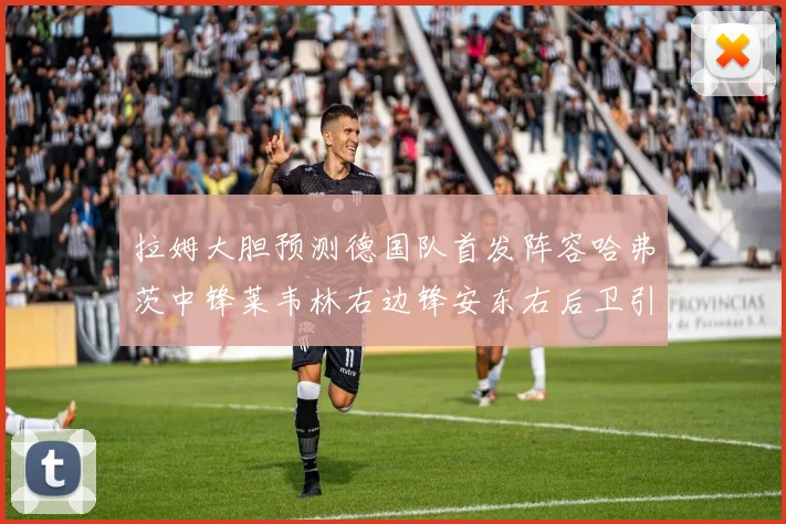 拉姆大胆预测德国队首发阵容哈弗茨中锋莱韦林右边锋安东右后卫引发热议