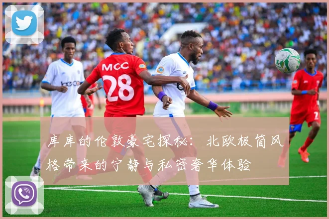 库库的伦敦豪宅探秘：北欧极简风格带来的宁静与私密奢华体验