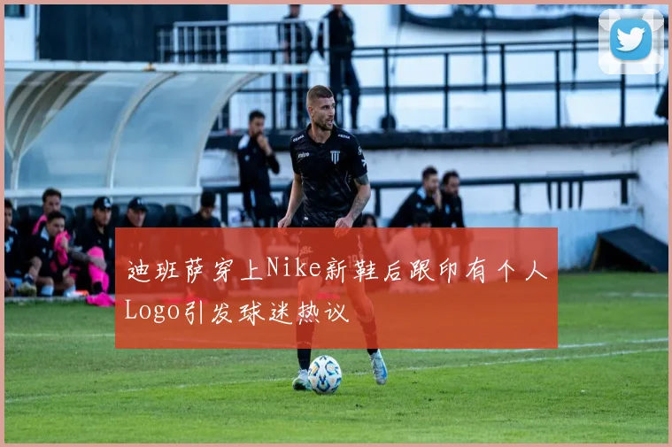 迪班萨穿上Nike新鞋后跟印有个人Logo引发球迷热议