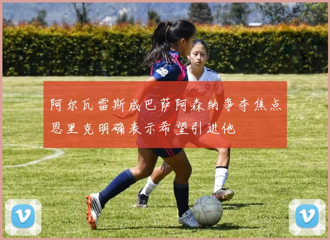 阿尔瓦雷斯成巴萨阿森纳争夺焦点恩里克明确表示希望引进他