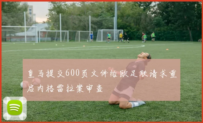 皇马提交600页文件给欧足联请求重启内格雷拉案审查