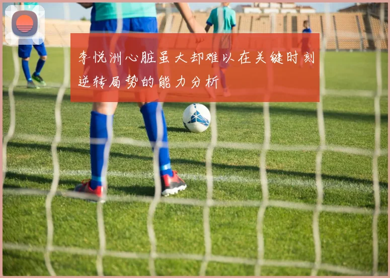 李悦洲心脏虽大却难以在关键时刻逆转局势的能力分析