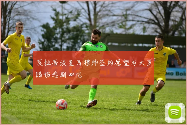 莫拉蒂谈皇马穆帅签约愿望与大罗膝伤悲剧回忆