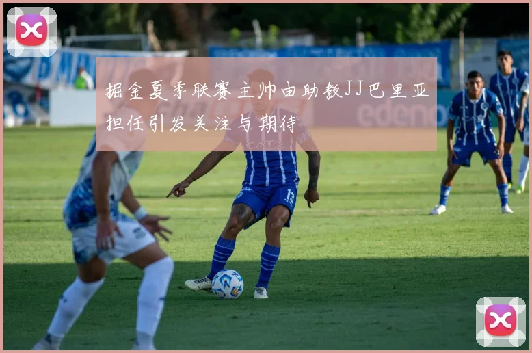 掘金夏季联赛主帅由助教JJ巴里亚担任引发关注与期待