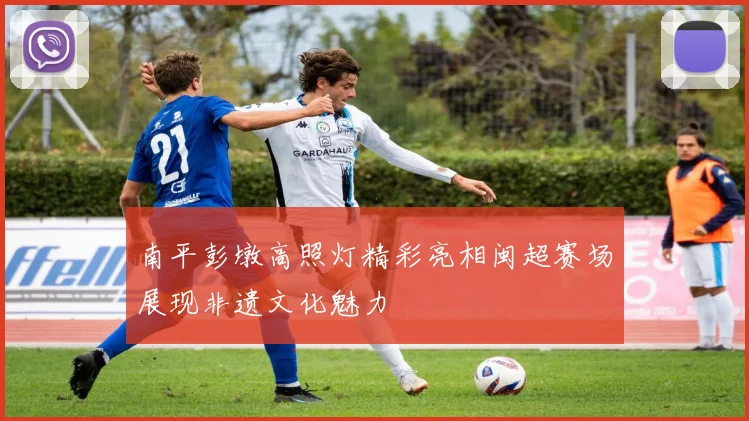 南平彭墩高照灯精彩亮相闽超赛场展现非遗文化魅力