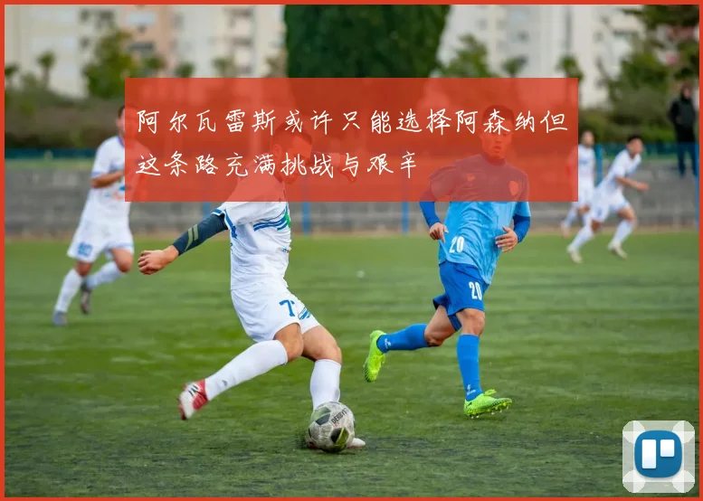 阿尔瓦雷斯或许只能选择阿森纳但这条路充满挑战与艰辛