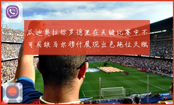 瓜迪奥拉称罗德里在关键比赛中不可或缺马尔穆什展现出色跑位天赋