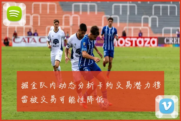 掘金队内动态分析卡约交易潜力穆雷被交易可能性降低