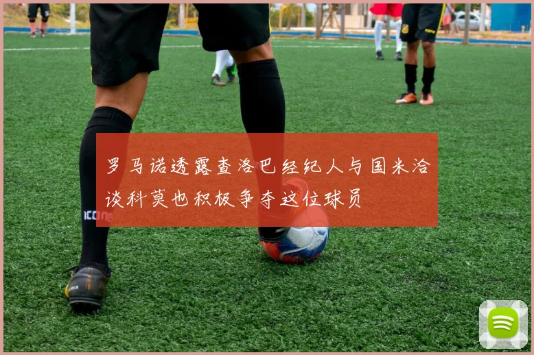 罗马诺透露查洛巴经纪人与国米洽谈科莫也积极争夺这位球员