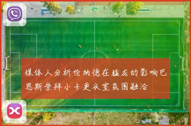 媒体人分析伦纳德在猛龙的影响巴恩斯崇拜小卡更衣室氛围融洽