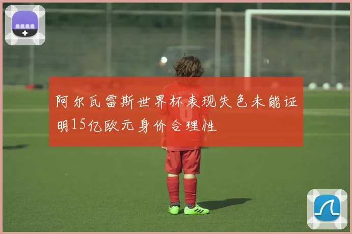 阿尔瓦雷斯世界杯表现失色未能证明15亿欧元身价合理性