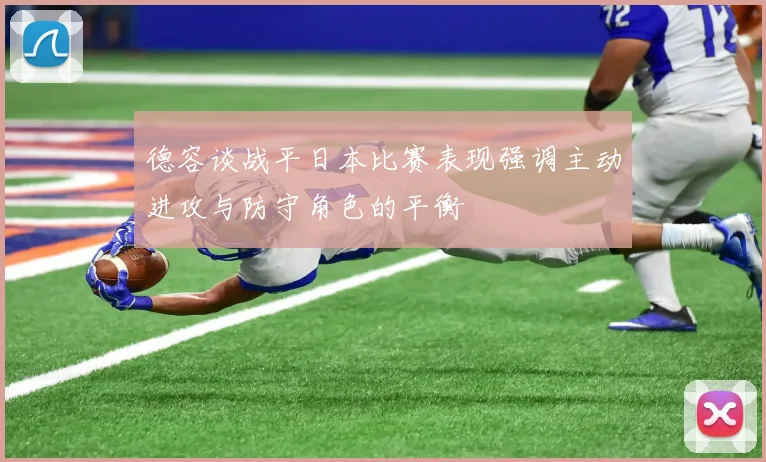 德容谈战平日本比赛表现强调主动进攻与防守角色的平衡