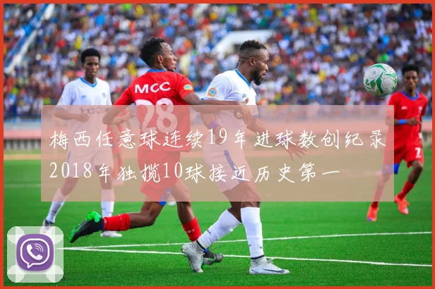 梅西任意球连续19年进球数创纪录2018年独揽10球接近历史第一