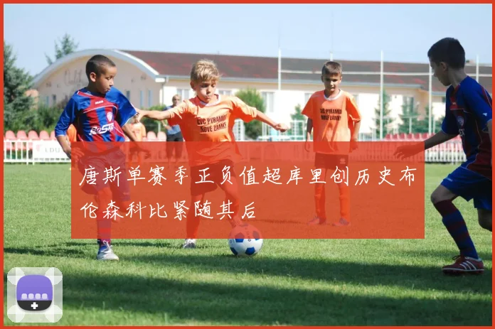 唐斯单赛季正负值超库里创历史布伦森科比紧随其后