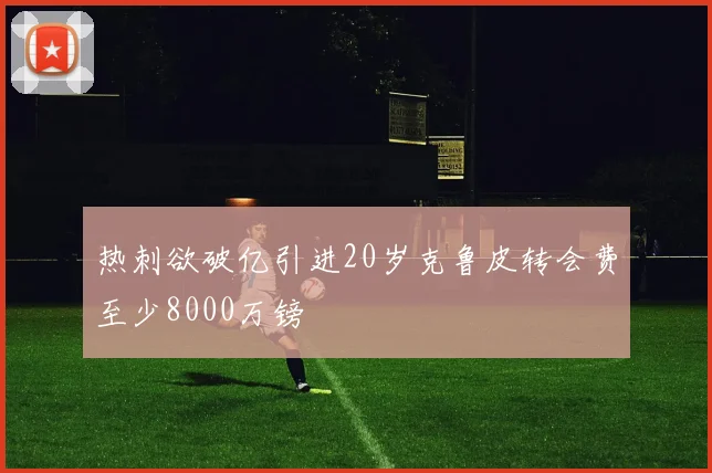 热刺欲破亿引进20岁克鲁皮转会费至少8000万镑