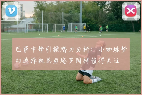 巴萨中锋引援潜力分析：小蜘蛛梦幻选择凯恩劳塔罗同样值得关注