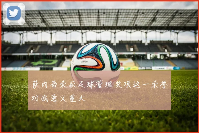 萨内蒂荣获足球管理奖项这一荣誉对我意义重大