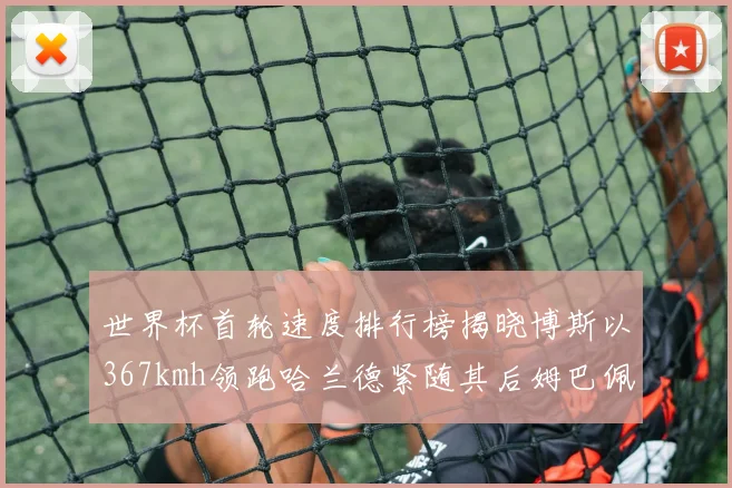 世界杯首轮速度排行榜揭晓博斯以367kmh领跑哈兰德紧随其后姆巴佩位列第九