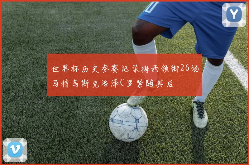 世界杯历史参赛记录梅西领衔26场马特乌斯克洛泽C罗紧随其后