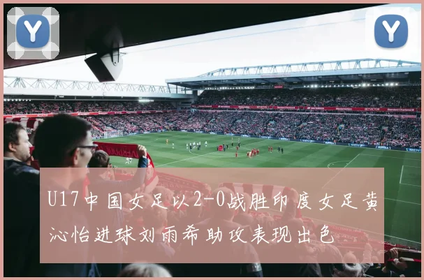 U17中国女足以2-0战胜印度女足黄沁怡进球刘雨希助攻表现出色