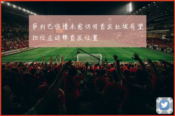 萨利巴伤情未愈仍将首发杜埃有望担任左边锋首发位置