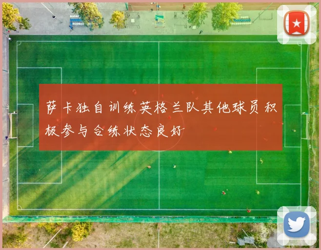 萨卡独自训练英格兰队其他球员积极参与合练状态良好