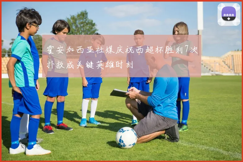 霍安加西亚社媒庆祝西超杯胜利7次扑救成关键英雄时刻