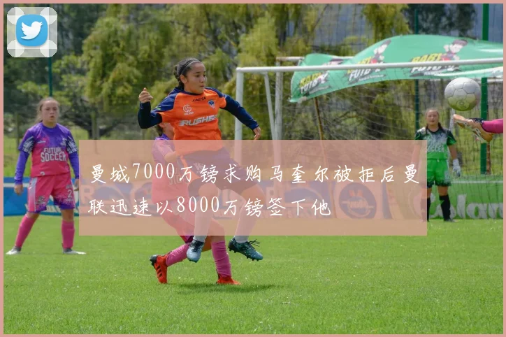 曼城7000万镑求购马奎尔被拒后曼联迅速以8000万镑签下他