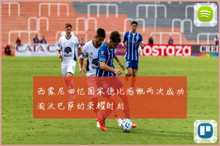 西蒙尼回忆国家德比感慨两次成功淘汰巴萨的荣耀时刻