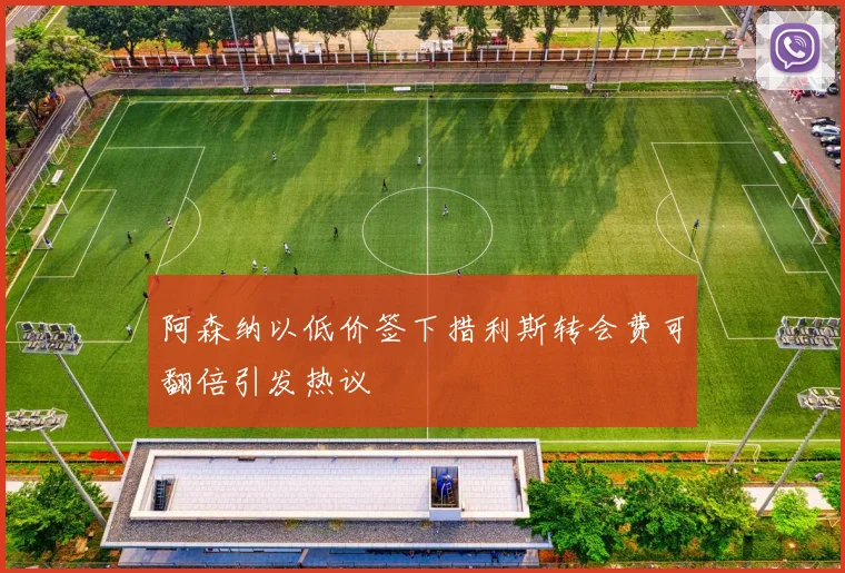阿森纳以低价签下措利斯转会费可翻倍引发热议